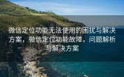 微信定位功能无法使用的困扰与解决方案,微信定位功能故障,问题解析与解决方案