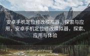 安卓手机定位修改模拟器，探索与应用，安卓手机定位修改模拟器，探索、应用与体验