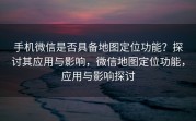 手机微信是否具备地图定位功能？探讨其应用与影响，微信地图定位功能，应用与影响探讨
