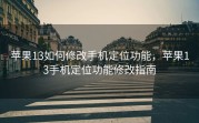 苹果13如何修改手机定位功能，苹果13手机定位功能修改指南