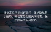 微信定位功能如何关闭—保护隐私的小技巧，微信定位功能关闭指南，保护隐私的实用技巧