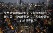 免费微信虚拟定位，探索位置自由的新世界，微信虚拟定位，探索位置自由的新世界体验