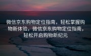 微信京东购物定位指南，轻松掌握购物新体验，微信京东购物定位指南，轻松开启购物新纪元