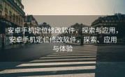安卓手机定位修改软件，探索与应用，安卓手机定位修改软件，探索、应用与体验