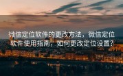 微信定位软件的更改方法，微信定位软件使用指南，如何更改定位设置？