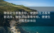 微信定位查看坐标,便捷的生活服务新选择,微信定位查看坐标,便捷生活服务新体验