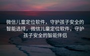 微信儿童定位软件,守护孩子安全的智能选择,微信儿童定位软件,守护孩子安全的智能伴侣