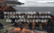 微信定位功能的使用指南，如何打开定位功能在哪里？微信定位功能使用详解，如何开启定位及操作指南？