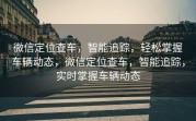 微信定位查车，智能追踪，轻松掌握车辆动态，微信定位查车，智能追踪，实时掌握车辆动态