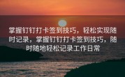 掌握钉钉打卡签到技巧，轻松实现随时记录，掌握钉钉打卡签到技巧，随时随地轻松记录工作日常