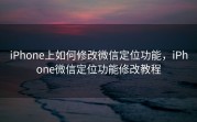 iPhone上如何修改微信定位功能，iPhone微信定位功能修改教程