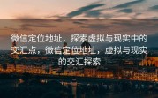 微信定位地址，探索虚拟与现实中的交汇点，微信定位地址，虚拟与现实的交汇探索
