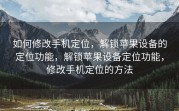 如何修改手机定位，解锁苹果设备的定位功能，解锁苹果设备定位功能，修改手机定位的方法