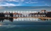百度安卓手机定位修改APP，探索与体验，百度安卓手机定位修改APP，深度探索与实用体验