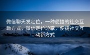 微信聊天发定位，一种便捷的社交互动方式，微信定位分享，便捷社交互动新方式