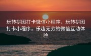 玩转拼图打卡微信小程序，玩转拼图打卡小程序，乐趣无穷的微信互动体验