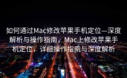 如何通过Mac修改苹果手机定位—深度解析与操作指南，Mac上修改苹果手机定位，详细操作指南与深度解析