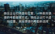 微信企业打卡虚拟位置，一种高效便捷的考勤管理方式，微信企业打卡虚拟位置，高效便捷的考勤新选择