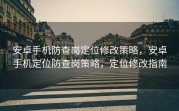 安卓手机防查岗定位修改策略，安卓手机定位防查岗策略，定位修改指南