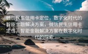 微信民生信用卡定位,数字化时代的智能金融解决方案,微信民生信用卡定位,智能金融解决方案在数字化时代的探索