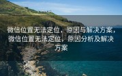 微信位置无法定位，原因与解决方案，微信位置无法定位，原因分析及解决方案