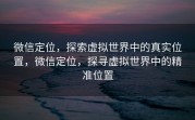 微信定位，探索虚拟世界中的真实位置，微信定位，探寻虚拟世界中的精准位置