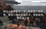 微信小程序县城打卡，探索城市新风貌，微信小程序县城打卡，探索城市新风貌之旅