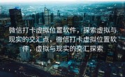微信打卡虚拟位置软件，探索虚拟与现实的交汇点，微信打卡虚拟位置软件，虚拟与现实的交汇探索