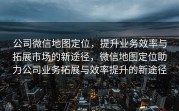 公司微信地图定位，提升业务效率与拓展市场的新途径，微信地图定位助力公司业务拓展与效率提升的新途径