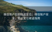 微信账户如何防盗定位，微信账户安全，防止定位被盗指南