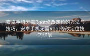 安卓手机无需Root修改定位的方法与技巧，安卓手机无需Root修改定位技巧详解