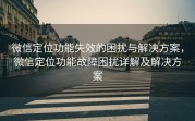微信定位功能失效的困扰与解决方案，微信定位功能故障困扰详解及解决方案