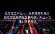微信定位附近人，探索社交新方式，微信定位探索社交新方式，附近人功能引领新潮流