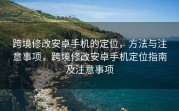 跨境修改安卓手机的定位，方法与注意事项，跨境修改安卓手机定位指南及注意事项