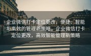 企业微信打卡定位更改，便捷、智能与高效的管理新策略，企业微信打卡定位更改，高效智能管理新策略