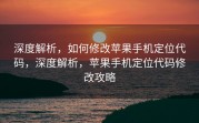 深度解析，如何修改苹果手机定位代码，深度解析，苹果手机定位代码修改攻略