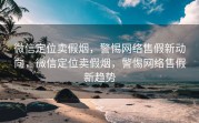 微信定位卖假烟，警惕网络售假新动向，微信定位卖假烟，警惕网络售假新趋势