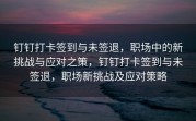 钉钉打卡签到与未签退，职场中的新挑战与应对之策，钉钉打卡签到与未签退，职场新挑战及应对策略