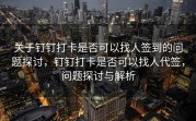 关于钉钉打卡是否可以找人签到的问题探讨，钉钉打卡是否可以找人代签，问题探讨与解析