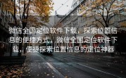 微信全国定位软件下载，探索位置信息的便捷方式，微信全国定位软件下载，便捷探索位置信息的定位神器