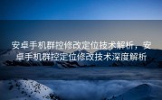 安卓手机群控修改定位技术解析，安卓手机群控定位修改技术深度解析