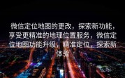 微信定位地图的更改,探索新功能,享受更精准的地理位置服务,微信定位地图功能升级,精准定位,探索新体验