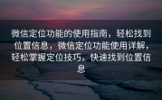 微信定位功能的使用指南，轻松找到位置信息，微信定位功能使用详解，轻松掌握定位技巧，快速找到位置信息
