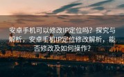 安卓手机可以修改IP定位吗？探究与解析，安卓手机IP定位修改解析，能否修改及如何操作？