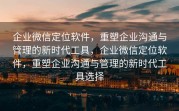 企业微信定位软件，重塑企业沟通与管理的新时代工具，企业微信定位软件，重塑企业沟通与管理的新时代工具选择