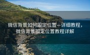 微信背景如何固定位置—详细教程，微信背景固定位置教程详解