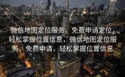微信地图定位服务，免费申请定位，轻松掌握位置信息，微信地图定位服务，免费申请，轻松掌握位置信息