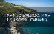 苹果手机定位修改视频教程，苹果手机定位修改教程，详细视频指导