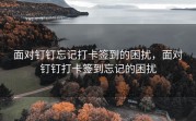 面对钉钉忘记打卡签到的困扰，面对钉钉打卡签到忘记的困扰
