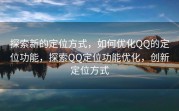 探索新的定位方式，如何优化QQ的定位功能，探索QQ定位功能优化，创新定位方式